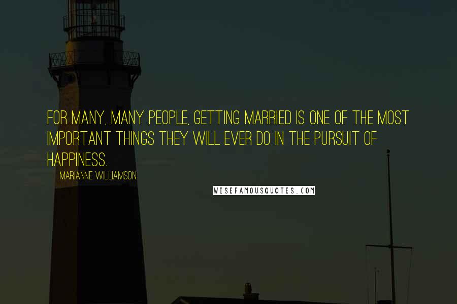 Marianne Williamson Quotes: For many, many people, getting married is one of the most important things they will ever do in the pursuit of happiness.