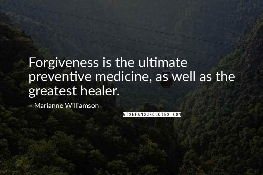 Marianne Williamson Quotes: Forgiveness is the ultimate preventive medicine, as well as the greatest healer.