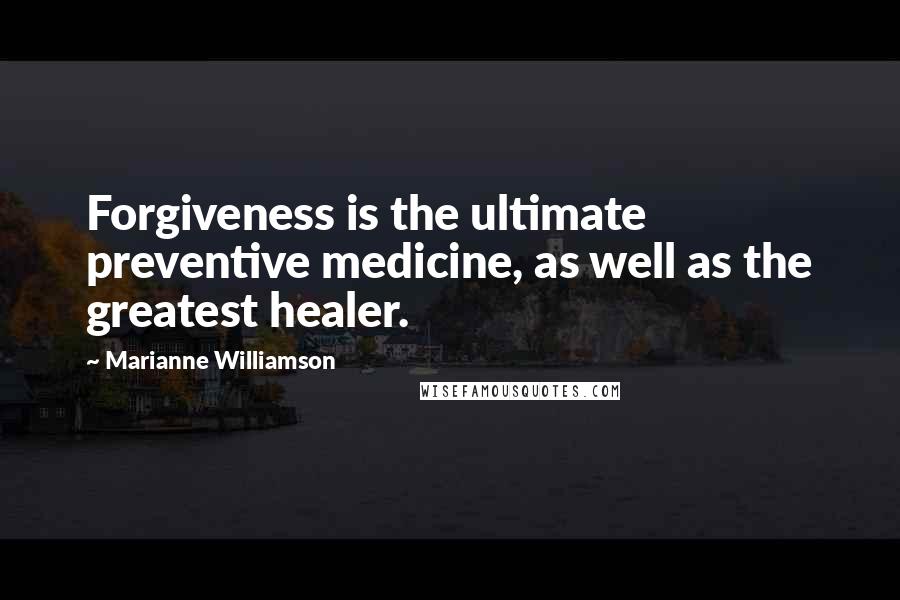Marianne Williamson Quotes: Forgiveness is the ultimate preventive medicine, as well as the greatest healer.