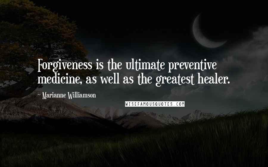 Marianne Williamson Quotes: Forgiveness is the ultimate preventive medicine, as well as the greatest healer.