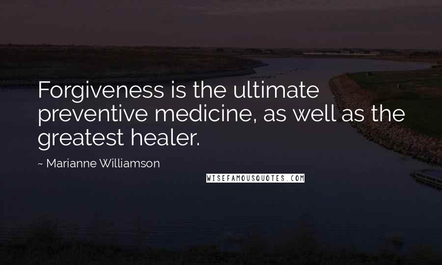 Marianne Williamson Quotes: Forgiveness is the ultimate preventive medicine, as well as the greatest healer.