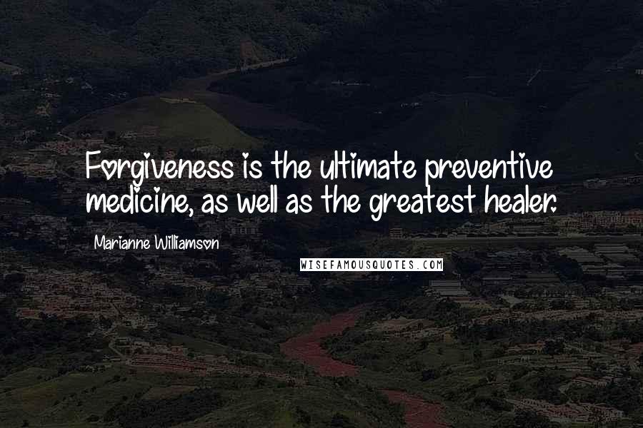 Marianne Williamson Quotes: Forgiveness is the ultimate preventive medicine, as well as the greatest healer.