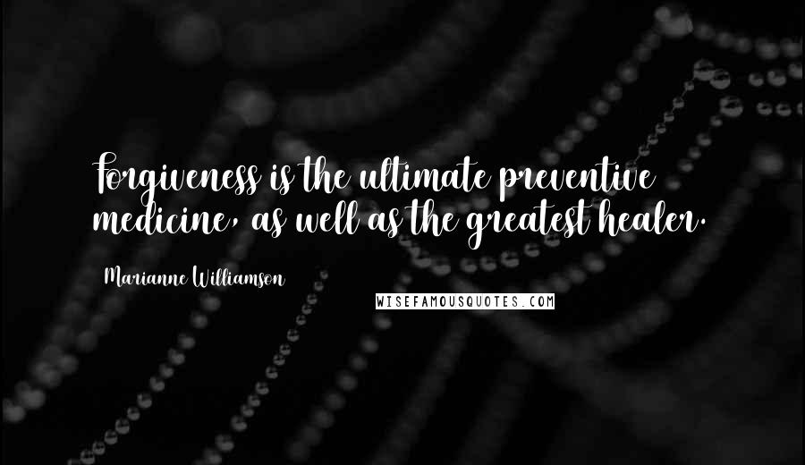 Marianne Williamson Quotes: Forgiveness is the ultimate preventive medicine, as well as the greatest healer.