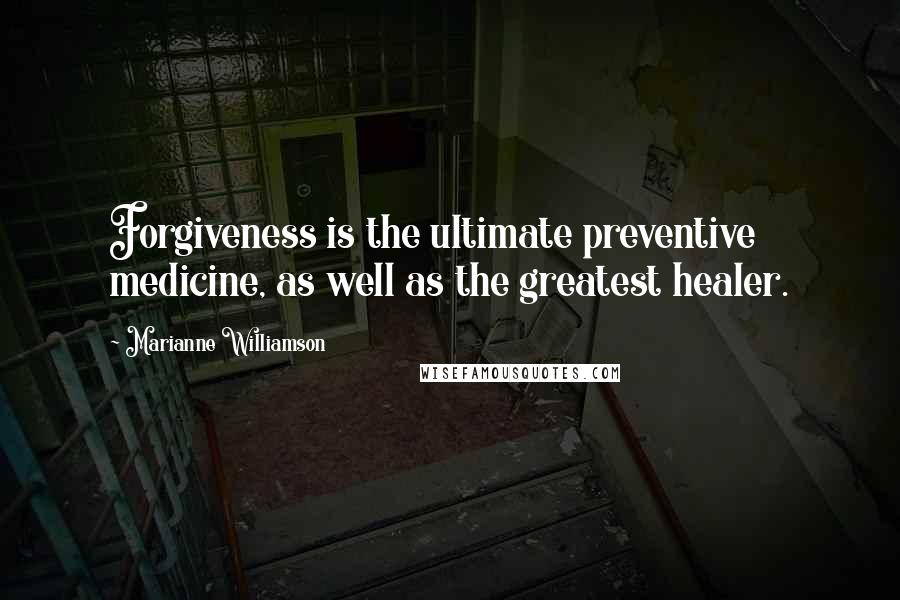 Marianne Williamson Quotes: Forgiveness is the ultimate preventive medicine, as well as the greatest healer.