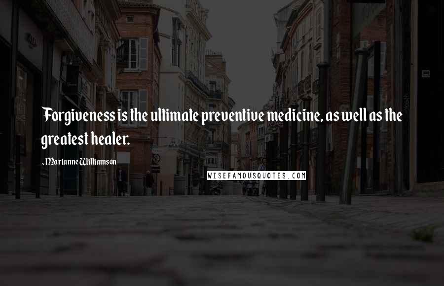 Marianne Williamson Quotes: Forgiveness is the ultimate preventive medicine, as well as the greatest healer.