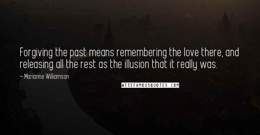 Marianne Williamson Quotes: Forgiving the past means remembering the love there, and releasing all the rest as the illusion that it really was.