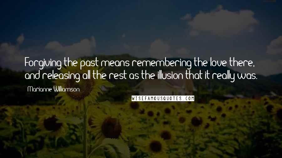 Marianne Williamson Quotes: Forgiving the past means remembering the love there, and releasing all the rest as the illusion that it really was.