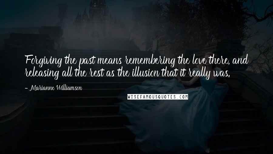 Marianne Williamson Quotes: Forgiving the past means remembering the love there, and releasing all the rest as the illusion that it really was.