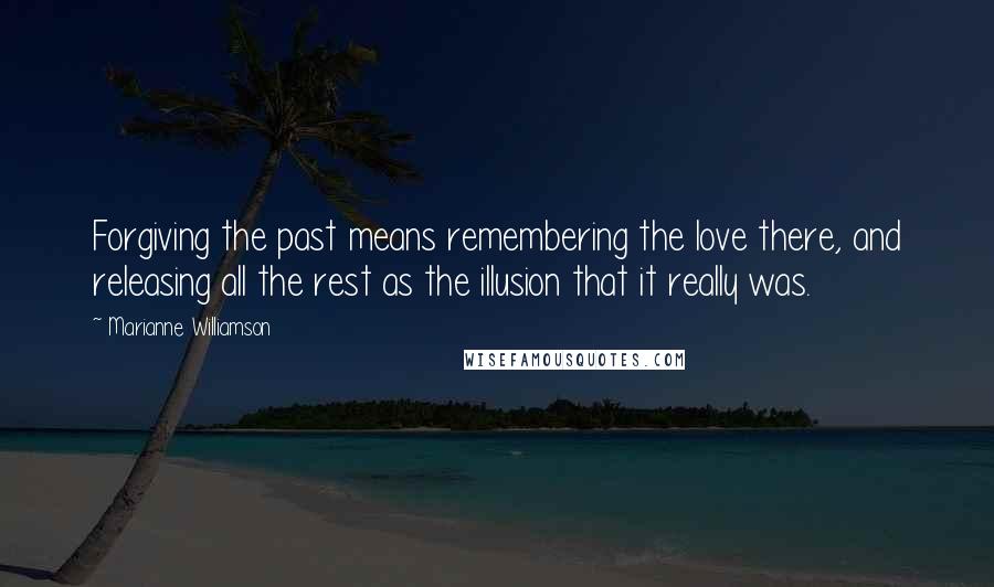 Marianne Williamson Quotes: Forgiving the past means remembering the love there, and releasing all the rest as the illusion that it really was.