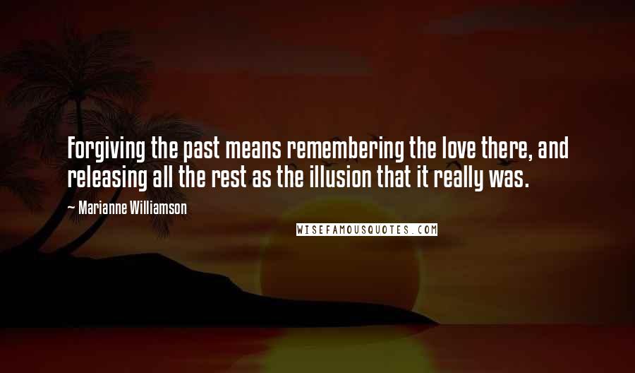 Marianne Williamson Quotes: Forgiving the past means remembering the love there, and releasing all the rest as the illusion that it really was.