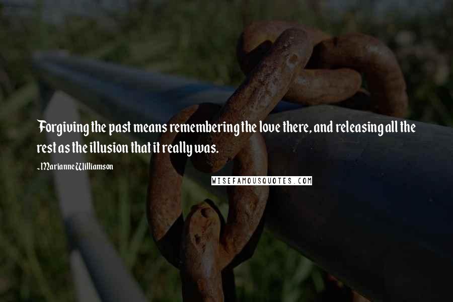 Marianne Williamson Quotes: Forgiving the past means remembering the love there, and releasing all the rest as the illusion that it really was.