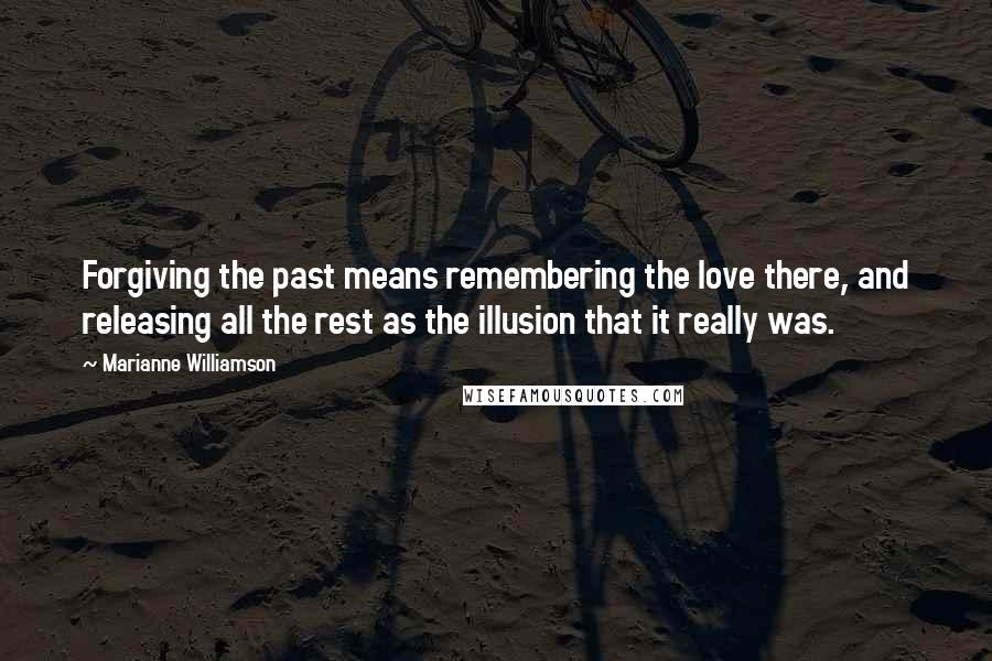 Marianne Williamson Quotes: Forgiving the past means remembering the love there, and releasing all the rest as the illusion that it really was.