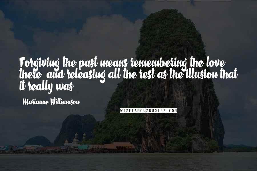 Marianne Williamson Quotes: Forgiving the past means remembering the love there, and releasing all the rest as the illusion that it really was.