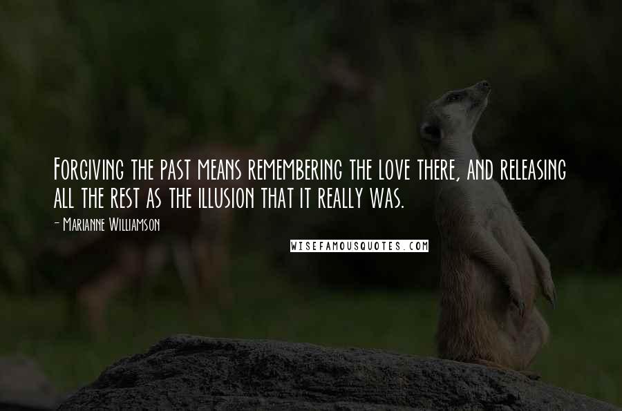 Marianne Williamson Quotes: Forgiving the past means remembering the love there, and releasing all the rest as the illusion that it really was.