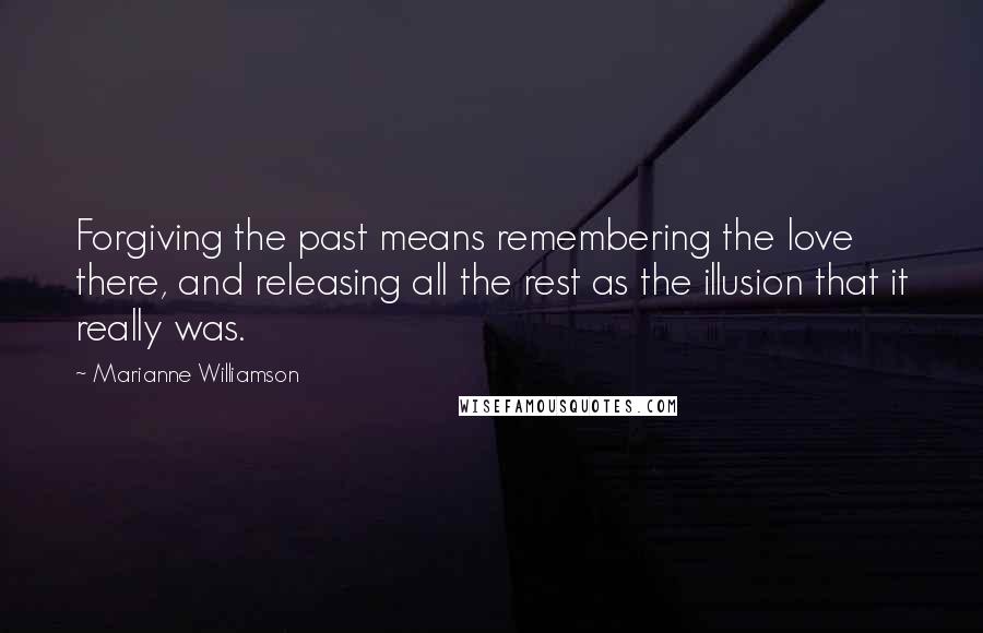 Marianne Williamson Quotes: Forgiving the past means remembering the love there, and releasing all the rest as the illusion that it really was.