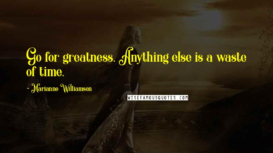 Marianne Williamson Quotes: Go for greatness. Anything else is a waste of time.