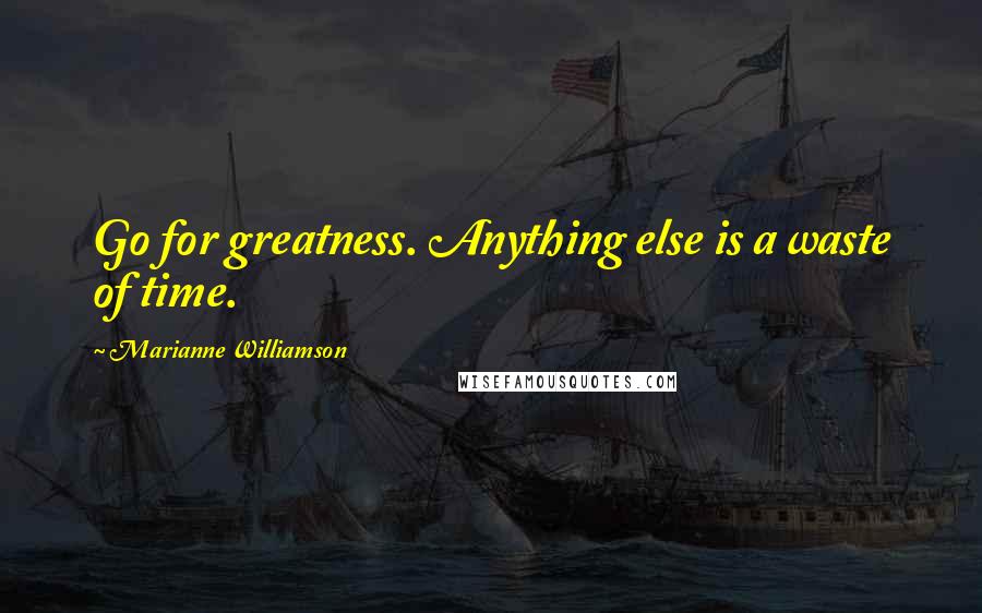 Marianne Williamson Quotes: Go for greatness. Anything else is a waste of time.