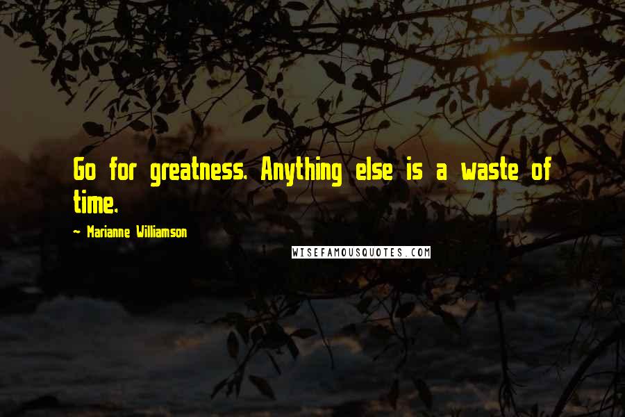 Marianne Williamson Quotes: Go for greatness. Anything else is a waste of time.