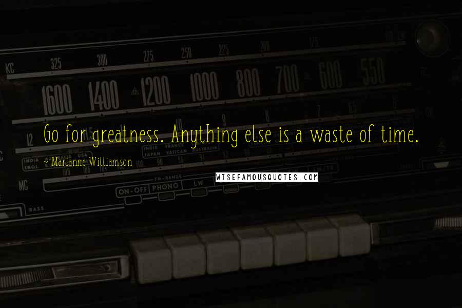 Marianne Williamson Quotes: Go for greatness. Anything else is a waste of time.