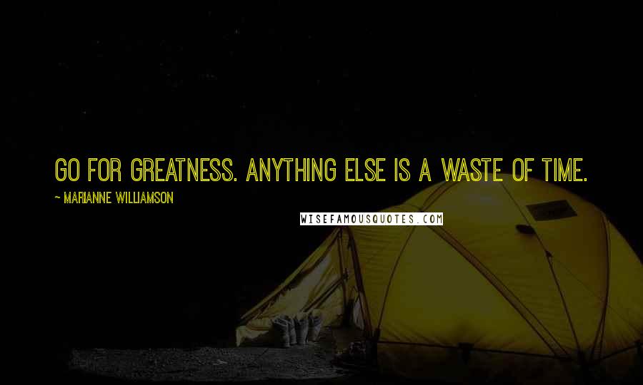 Marianne Williamson Quotes: Go for greatness. Anything else is a waste of time.