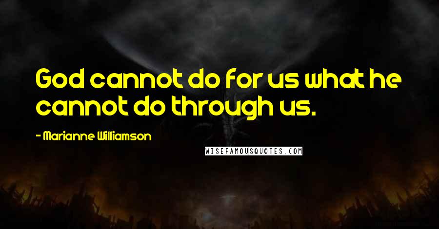 Marianne Williamson Quotes: God cannot do for us what he cannot do through us.