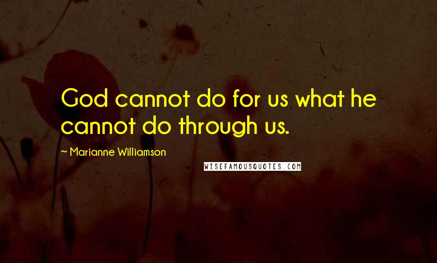 Marianne Williamson Quotes: God cannot do for us what he cannot do through us.
