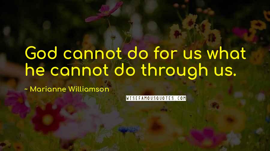 Marianne Williamson Quotes: God cannot do for us what he cannot do through us.