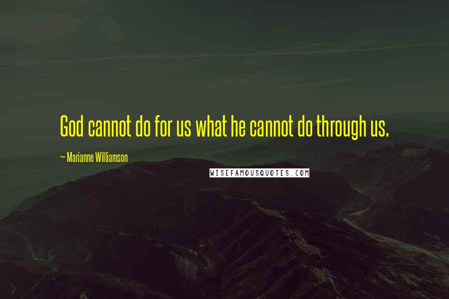 Marianne Williamson Quotes: God cannot do for us what he cannot do through us.