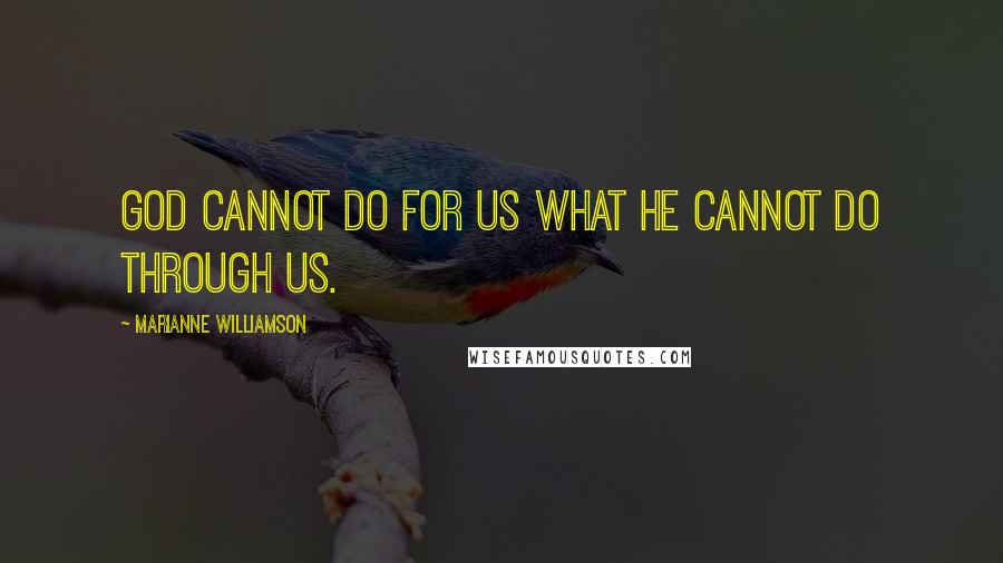 Marianne Williamson Quotes: God cannot do for us what he cannot do through us.