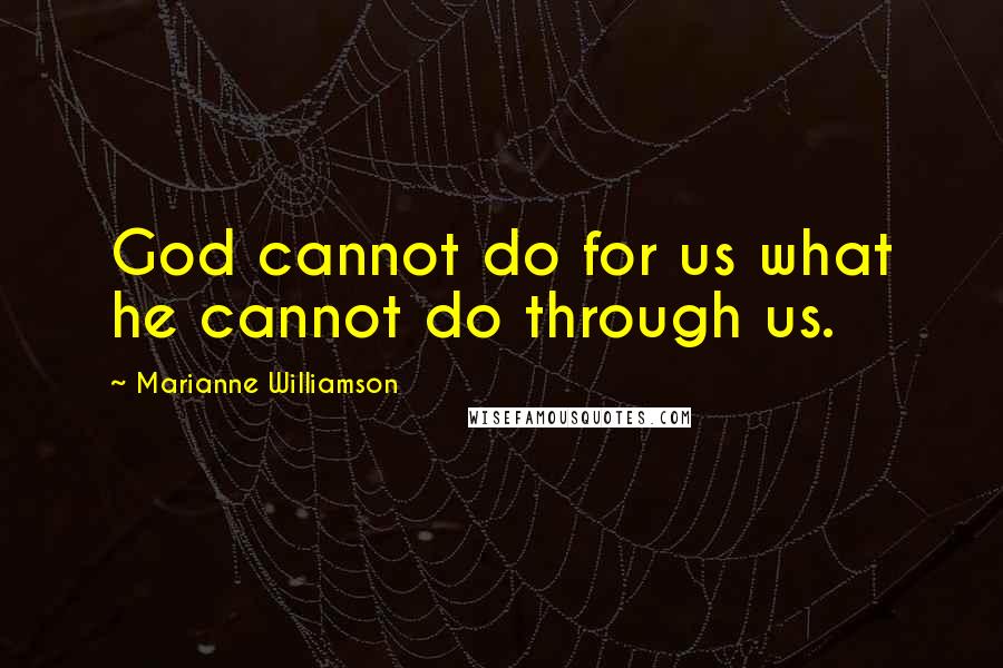 Marianne Williamson Quotes: God cannot do for us what he cannot do through us.