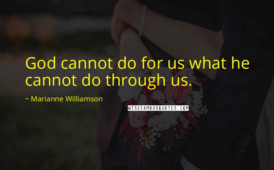 Marianne Williamson Quotes: God cannot do for us what he cannot do through us.