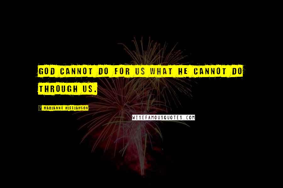 Marianne Williamson Quotes: God cannot do for us what he cannot do through us.