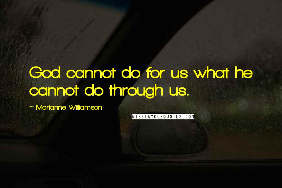 Marianne Williamson Quotes: God cannot do for us what he cannot do through us.