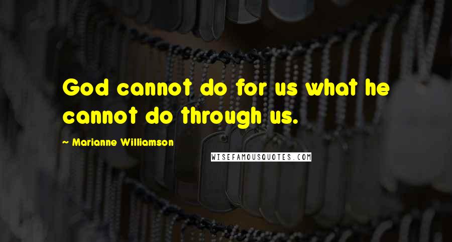 Marianne Williamson Quotes: God cannot do for us what he cannot do through us.