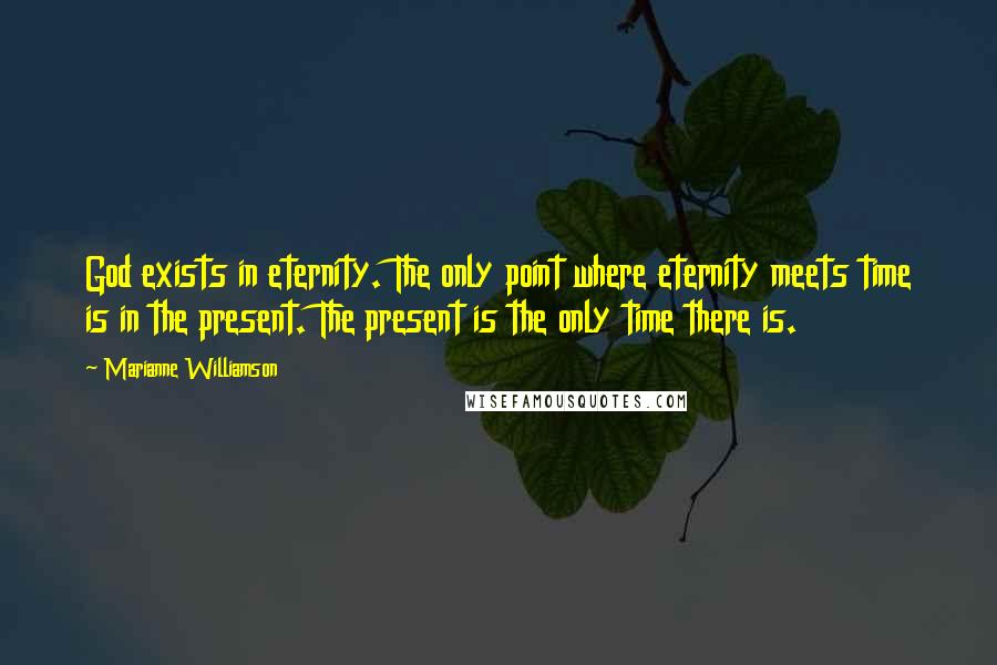 Marianne Williamson Quotes: God exists in eternity. The only point where eternity meets time is in the present. The present is the only time there is.