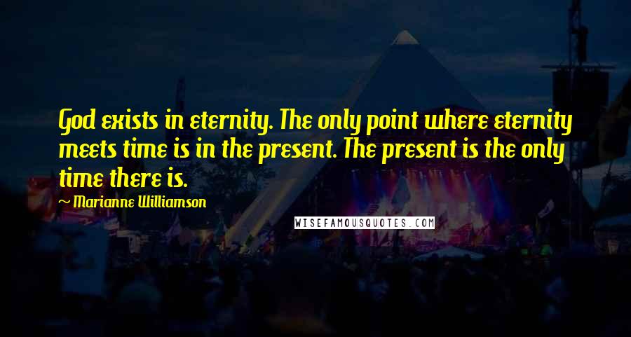 Marianne Williamson Quotes: God exists in eternity. The only point where eternity meets time is in the present. The present is the only time there is.