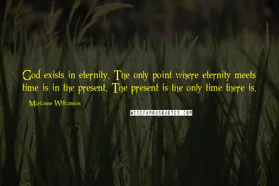 Marianne Williamson Quotes: God exists in eternity. The only point where eternity meets time is in the present. The present is the only time there is.