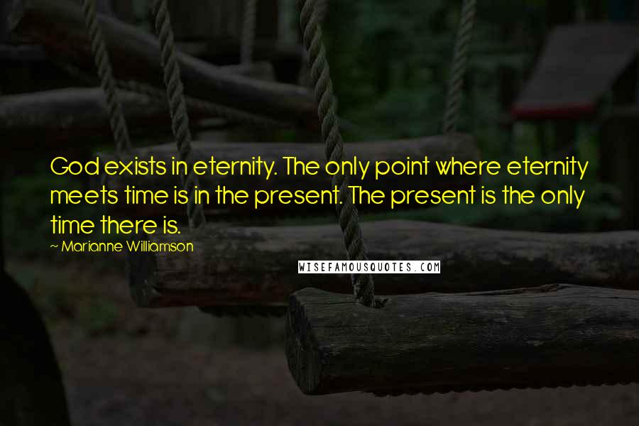 Marianne Williamson Quotes: God exists in eternity. The only point where eternity meets time is in the present. The present is the only time there is.