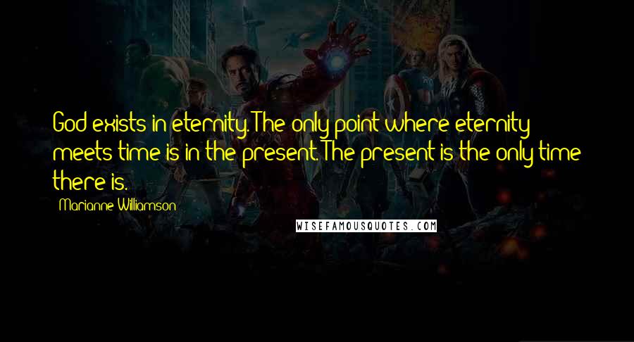 Marianne Williamson Quotes: God exists in eternity. The only point where eternity meets time is in the present. The present is the only time there is.