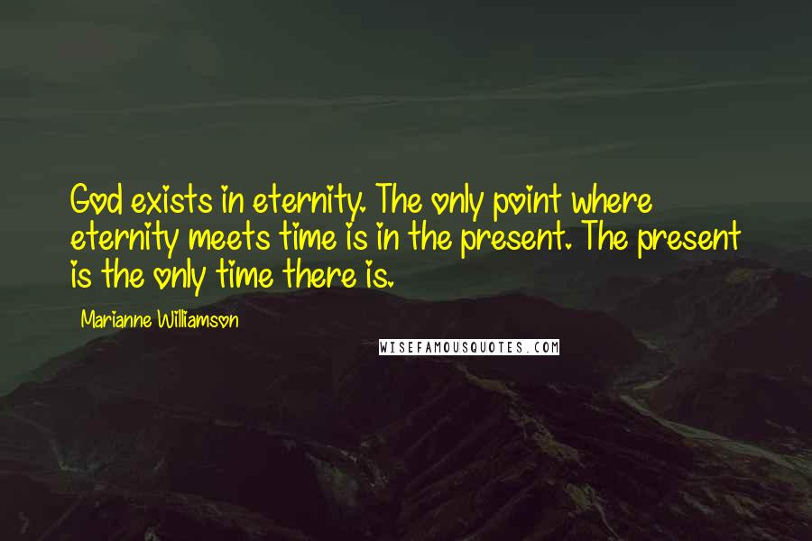 Marianne Williamson Quotes: God exists in eternity. The only point where eternity meets time is in the present. The present is the only time there is.