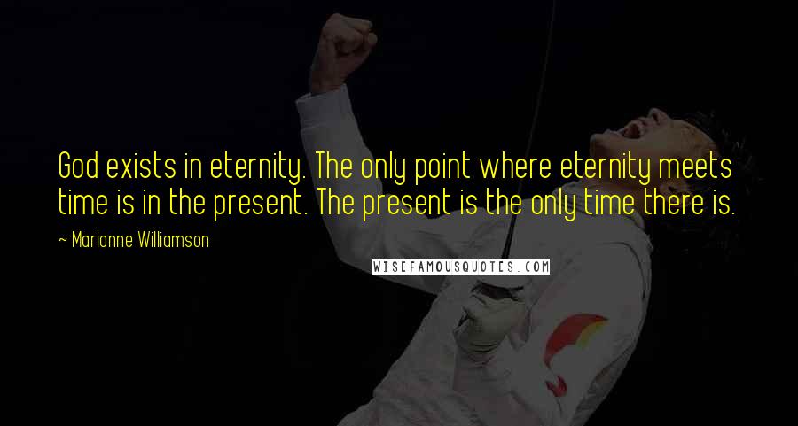 Marianne Williamson Quotes: God exists in eternity. The only point where eternity meets time is in the present. The present is the only time there is.