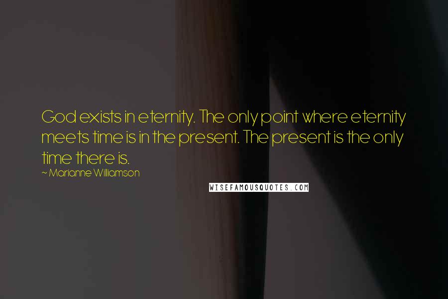 Marianne Williamson Quotes: God exists in eternity. The only point where eternity meets time is in the present. The present is the only time there is.