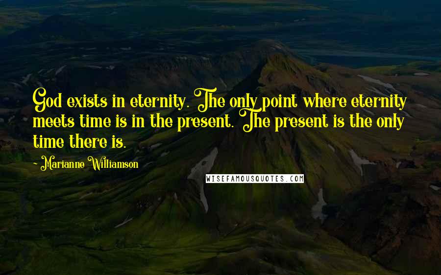 Marianne Williamson Quotes: God exists in eternity. The only point where eternity meets time is in the present. The present is the only time there is.