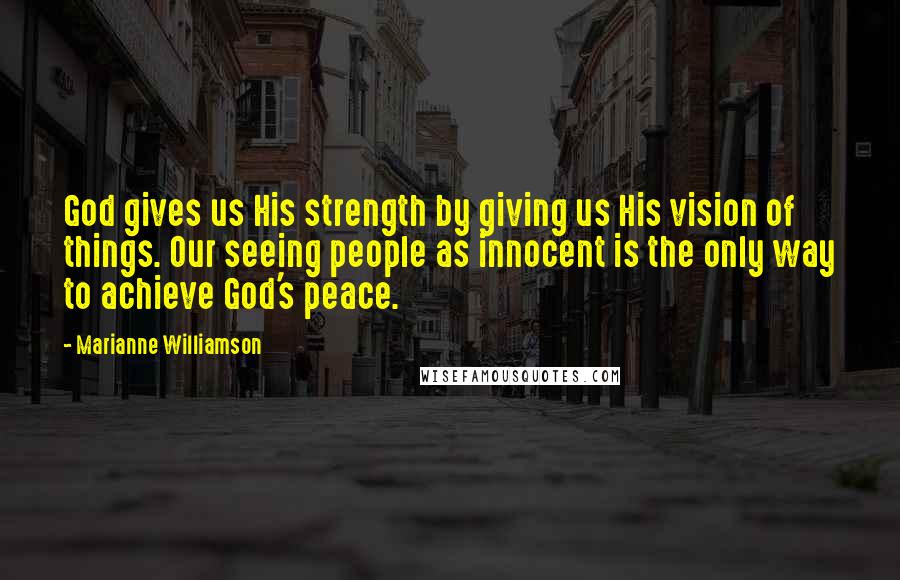 Marianne Williamson Quotes: God gives us His strength by giving us His vision of things. Our seeing people as innocent is the only way to achieve God's peace.