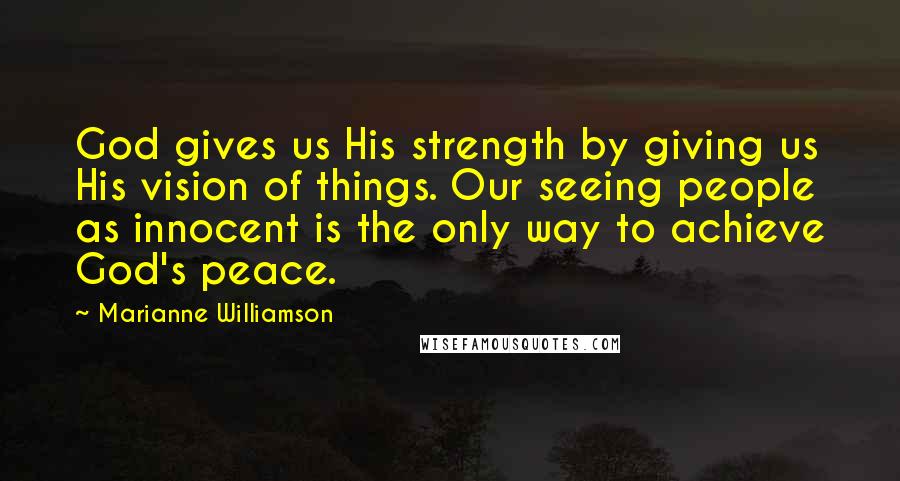 Marianne Williamson Quotes: God gives us His strength by giving us His vision of things. Our seeing people as innocent is the only way to achieve God's peace.