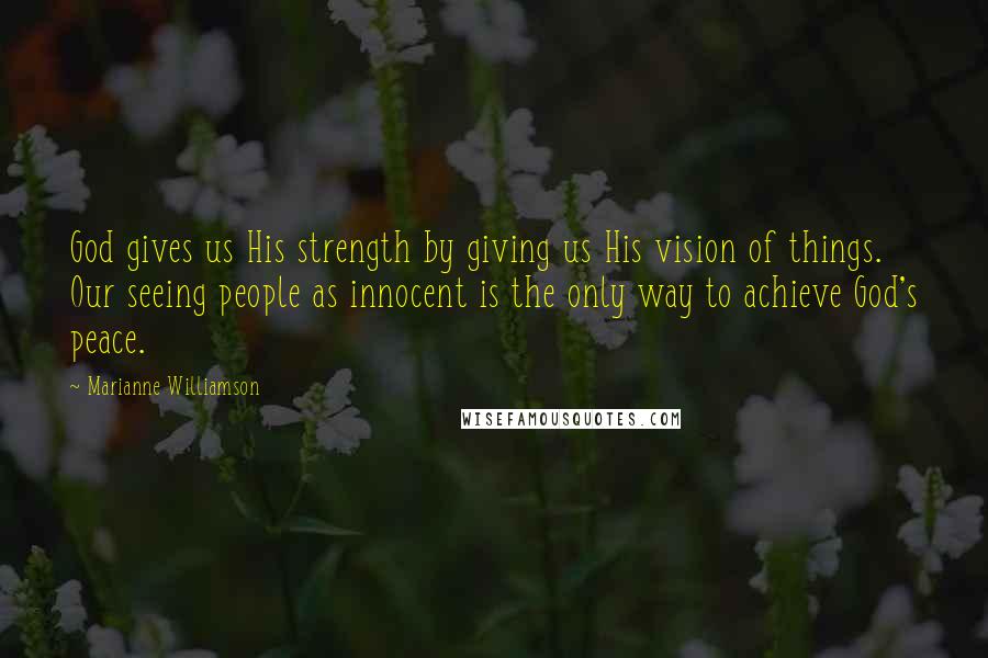 Marianne Williamson Quotes: God gives us His strength by giving us His vision of things. Our seeing people as innocent is the only way to achieve God's peace.