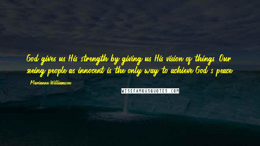 Marianne Williamson Quotes: God gives us His strength by giving us His vision of things. Our seeing people as innocent is the only way to achieve God's peace.