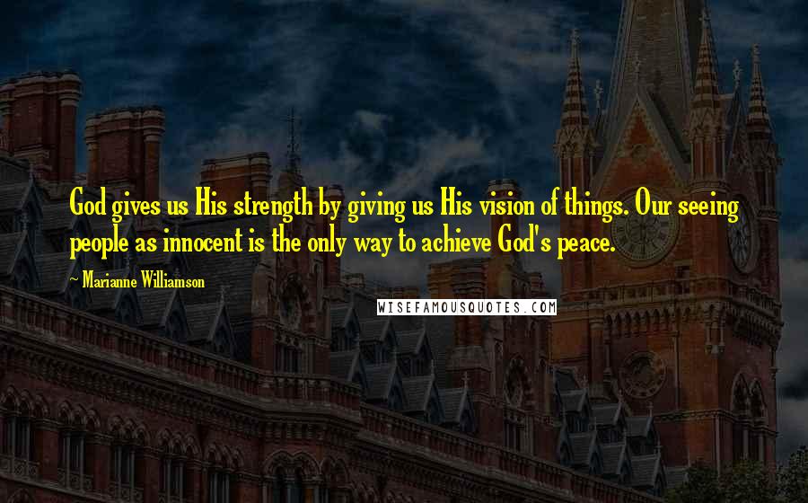 Marianne Williamson Quotes: God gives us His strength by giving us His vision of things. Our seeing people as innocent is the only way to achieve God's peace.