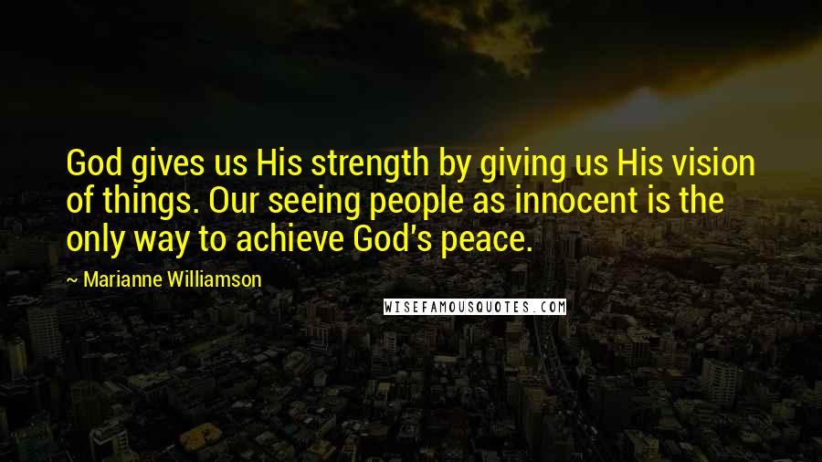 Marianne Williamson Quotes: God gives us His strength by giving us His vision of things. Our seeing people as innocent is the only way to achieve God's peace.