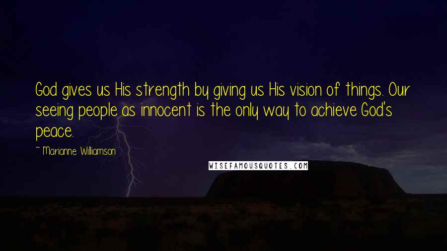 Marianne Williamson Quotes: God gives us His strength by giving us His vision of things. Our seeing people as innocent is the only way to achieve God's peace.